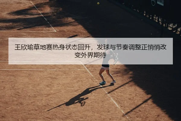 王欣瑜草地赛热身状态回升，发球与节奏调整正悄悄改变外界期待